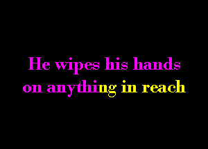 He Wipes his hands
on anything in reach