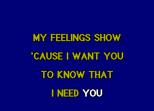 MY FEELINGS SHOW

'CAUSE I WANT YOU
TO KNOW THAT
I NEED YOU