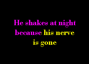 He shakes at night
because his nerve
is gone
