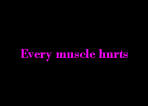 Every muscle hurts