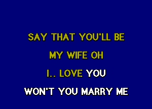 SAY THAT YOU'LL BE

MY WIFE OH
I.. LOVE YOU
WON'T YOU MARRY ME