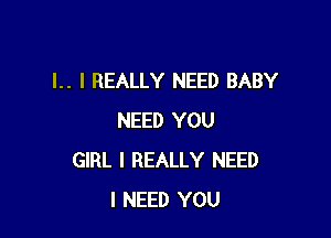 l.. I REALLY NEED BABY

NEED YOU
GIRL I REALLY NEED
I NEED YOU