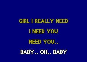 GIRL I REALLY NEED

I NEED YOU
NEED YOU..
BABY.. 0H.. BABY