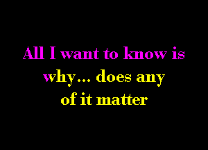 All I want to know is

why... does any

of it matter