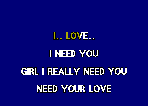 l.. LOVE..

I NEED YOU
GIRL I REALLY NEED YOU
NEED YOUR LOVE