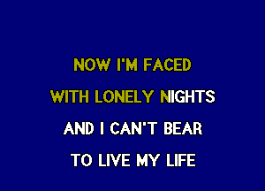 NOW I'M FACED

WITH LONELY NIGHTS
AND I CAN'T BEAR
TO LIVE MY LIFE