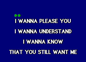 I WANNA PLEASE YOU

I WANNA UNDERSTAND
I WANNA KNOW
THAT YOU STILL WANT ME