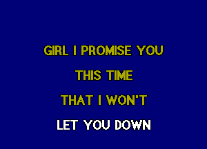 GIRL I PROMISE YOU

THIS TIME
THAT I WON'T
LET YOU DOWN
