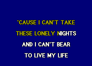 'CAUSE I CAN'T TAKE

THESE LONELY NIGHTS
AND I CAN'T BEAR
TO LIVE MY LIFE