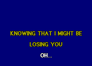 KNOWING THAT I MIGHT BE
LOSING YOU
0H..