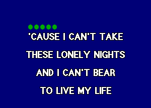 'CAUSE I CAN'T TAKE

THESE LONELY NIGHTS
AND I CAN'T BEAR
TO LIVE MY LIFE