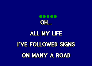 0H..

ALL MY LIFE
I'VE FOLLOWED SIGNS
0N MANY A ROAD