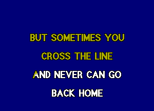 BUT SOMETIMES YOU

CROSS THE LINE
AND NEVER CAN GO
BACK HOME