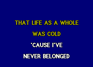 THAT LIFE AS A WHOLE

WAS COLD
'CAUSE I'VE
NEVER BELONGED