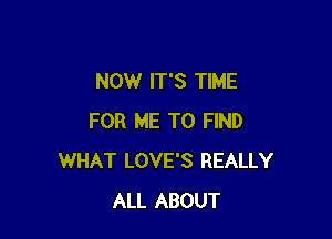 NOW IT'S TIME

FOR ME TO FIND
WHAT LOVE'S REALLY
ALL ABOUT