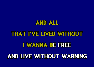 AND ALL

THAT I'VE LIVED WITHOUT
I WANNA BE FREE
AND LIVE WITHOUT WARNING