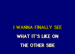 I WANNA FINALLY SEE
WHAT IT'S LIKE ON
THE OTHER SIDE