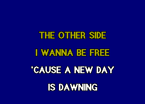 THE OTHER SIDE

I WANNA BE FREE
'CAUSE A NEW DAY
IS DAWNING