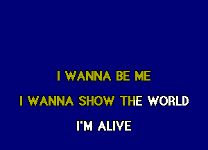 I WANNA BE ME
I WANNA SHOW THE WORLD
I'M ALIVE