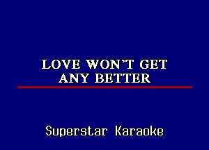LOVE WONT GET
ANY BETTER

Superstar Karaoke l