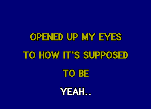 OPENED UP MY EYES

T0 HOW IT'S SUPPOSED
TO BE
YEAH..