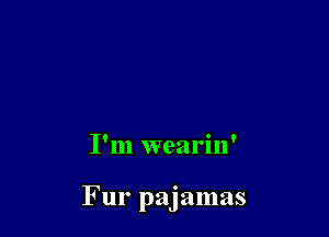 I'm wearin'

Fur pajamas