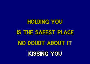 HOLDING YOU

IS THE SAFEST PLACE
N0 DOUBT ABOUT IT
KISSING YOU