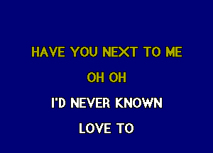 HAVE YOU NEXT TO ME

0H 0H
I'D NEVER KNOWN
LOVE TO