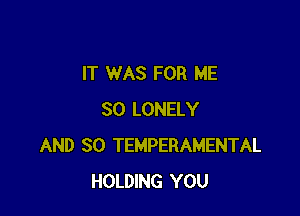 IT WAS FOR ME

SO LONELY
AND SO TEMPERAMENTAL
HOLDlNG YOU