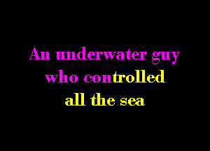 An underwater guy

who controlled
all the sea