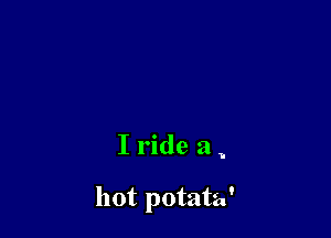 I ride a ,

hot potata'