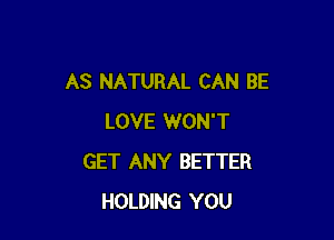 AS NATURAL CAN BE

LOVE WON'T
GET ANY BETTER
HOLDING YOU