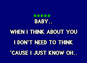 BABY . .

WHEN I THINK ABOUT YOU
I DON'T NEED TO THINK
'CAUSE I JUST KNOW 0H..