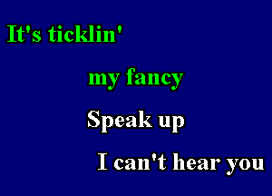 It's ticklin'

my fancy

Speak up

I can't hear you