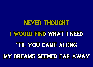 NEVER THOUGHT
I WOULD FIND WHAT I NEED
'TIL YOU CAME ALONG
MY DREAMS SEEMED FAR AWAY