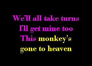 We'll all take tlu'ns
I'll get mine too
This monkey's

gone to heaven