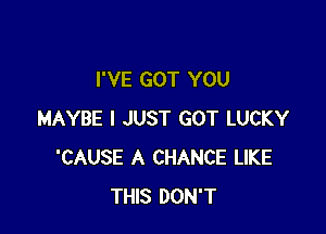 I'VE GOT YOU

MAYBE I JUST GOT LUCKY
'CAUSE A CHANCE LIKE
THIS DON'T