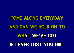 COME ALONG EVERYDAY

AND CAN WE HOLD ON TO
WHAT WE'VE GOT
IF I EVER LOST YOU GIRL