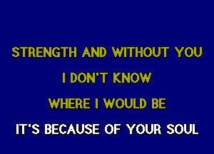 STRENGTH AND WITHOUT YOU

I DON'T KNOW
WHERE I WOULD BE
IT'S BECAUSE OF YOUR SOUL
