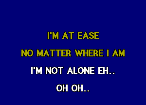 I'M AT EASE

NO MATTER WHERE I AM
I'M NOT ALONE EH..
OH OH..