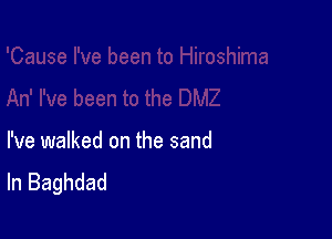 I've walked on the sand
In Baghdad