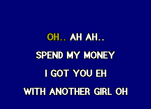 0H.. AH AH..

SPEND MY MONEY
I GOT YOU EH
WITH ANOTHER GIRL 0H