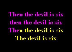 Then the devil is six

then the devil is six

Then the devil is six
The devil is six