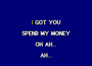 I GOT YOU

SPEND MY MONEY
0H AH..
AH..