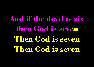 And if the devil is six
then God is seven
Then God is seven
Then God is seven