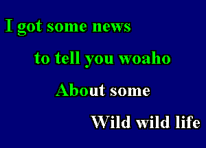 I got some news

to tell you woaho

About some

W ild wild life