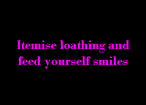 Itemise loathing and
feed yourself smiles