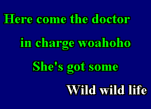 Here come the doctor

in charge woahoho

She's got some

W ild wild life