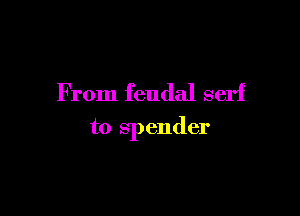 F rom feudal serf

t0 spender