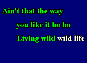 Ain't that the way

you like it ho 110

Living Wild wild life